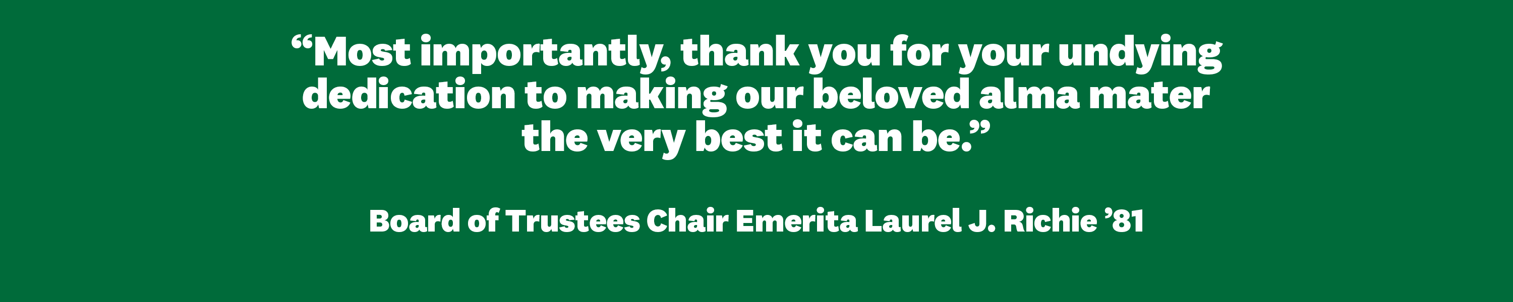 “Most importantly, thank you for your undying dedication to making our beloved alma mater the very best it can be.” Laurel J. Richie ’81