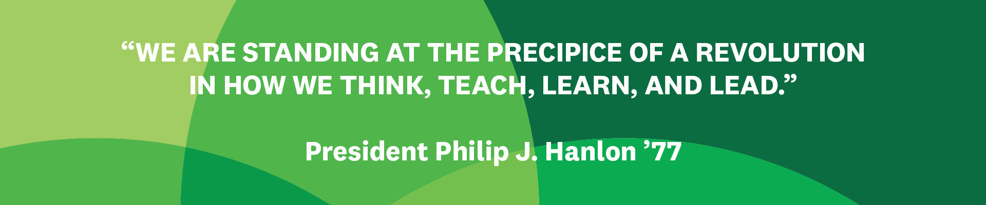 "We are standing at the precipice of a revolution in how we think, teach, learn, and lead." President Philip J. Hanlon ’77