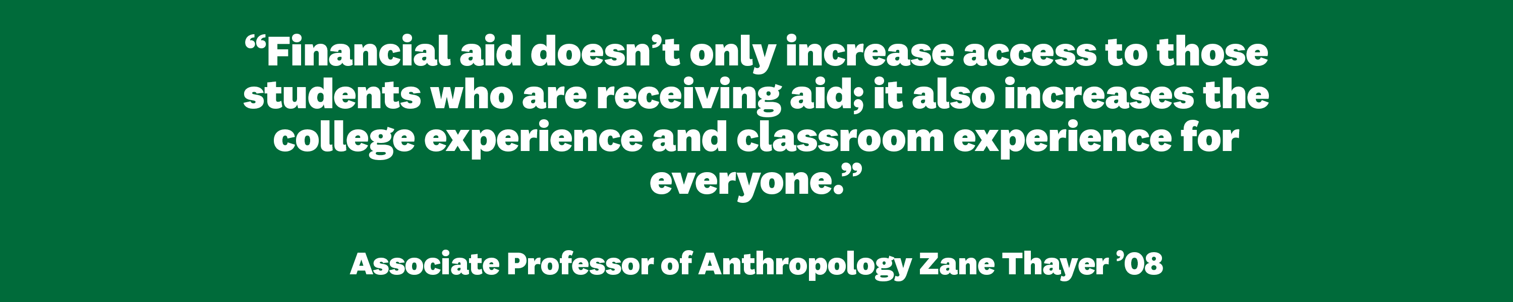 “Financial aid doesn’t only increase access to those students who are receiving aid; it also increases the college experience and classroom experience  for everyone.”  Associate Professor of Anthropology Zane Thayer ’08
